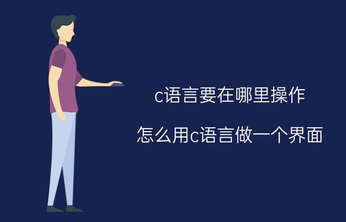 c语言要在哪里操作 怎么用c语言做一个界面？